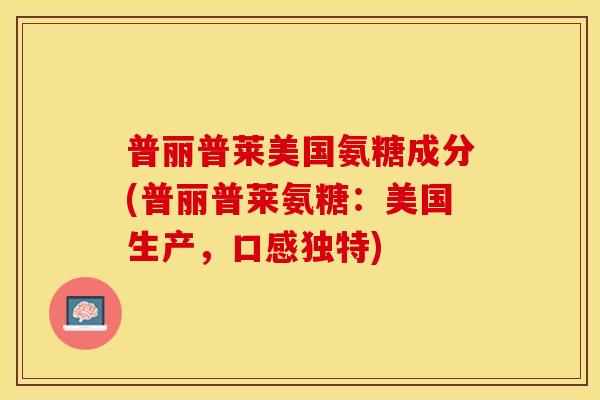 普丽普莱美国氨糖成分(普丽普莱氨糖：美国生产，口感独特)