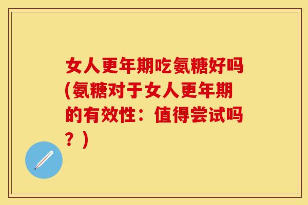 女人更年期吃氨糖好吗(氨糖对于女人更年期的有效性：值得尝试吗？)