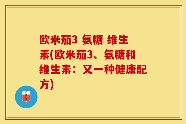 欧米茄3 氨糖 维生素(欧米茄3、氨糖和维生素：又一种健康配方)