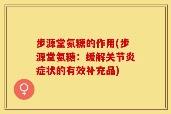 步源堂氨糖的作用(步源堂氨糖：缓解关节炎症状的有效补充品)