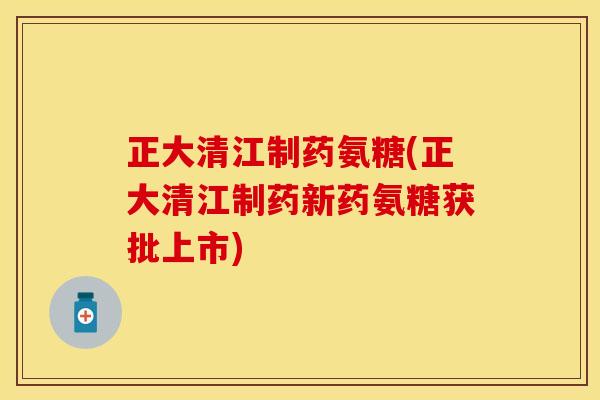 正大清江制药氨糖(正大清江制药新药氨糖获批上市)