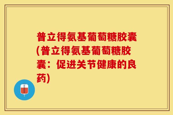 普立得氨基葡萄糖胶囊(普立得氨基葡萄糖胶囊：促进关节健康的良药)