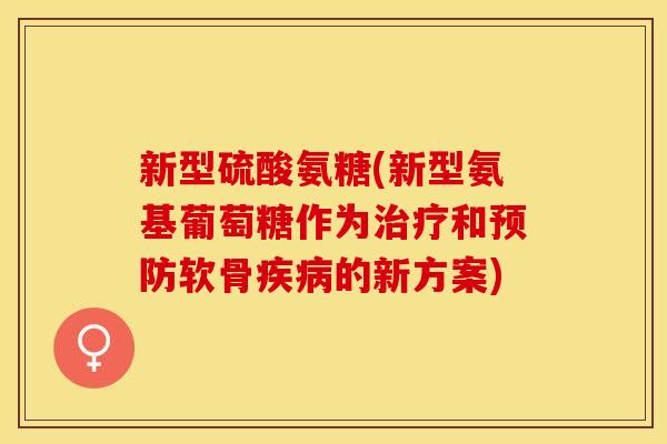 新型硫酸氨糖(新型氨基葡萄糖作为治疗和预防软骨疾病的新方案)-第1张图片-关节保镖