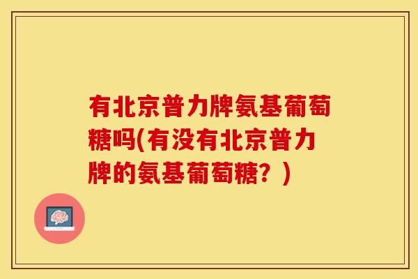 有北京普力牌氨基葡萄糖吗(有没有北京普力牌的氨基葡萄糖？)