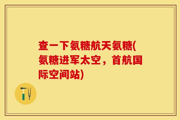 查一下氨糖航天氨糖(氨糖进军太空，首航国际空间站)