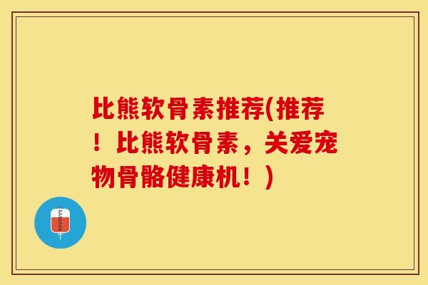 比熊软骨素推荐(推荐！比熊软骨素，关爱宠物骨骼健康机！)