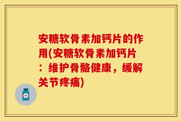 安糖软骨素加钙片的作用(安糖软骨素加钙片：维护骨骼健康，缓解关节疼痛)