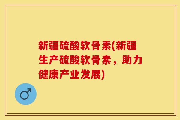 新疆硫酸软骨素(新疆生产硫酸软骨素，助力健康产业发展)