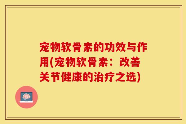 宠物软骨素的功效与作用(宠物软骨素：改善关节健康的治疗之选)
