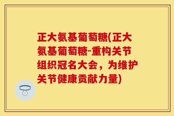 正大氨基葡萄糖(正大氨基葡萄糖-重构关节组织冠名大会,为维护关节健康贡献力量)-第1张图片-关节保镖 正大氨基葡萄糖(正大氨基葡萄糖-重构关节组织冠名大会,为维护关节健康贡献力量)-第1张图片-关节保镖