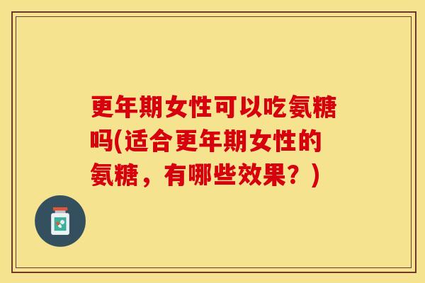 更年期女性可以吃氨糖吗(适合更年期女性的氨糖，有哪些效果？)