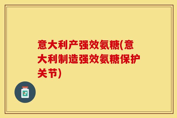 意大利产强效氨糖(意大利制造强效氨糖保护关节)