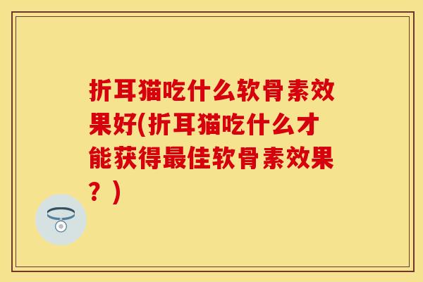 折耳猫吃什么软骨素效果好(折耳猫吃什么才能获得最佳软骨素效果？)-第1张图片-关节保镖