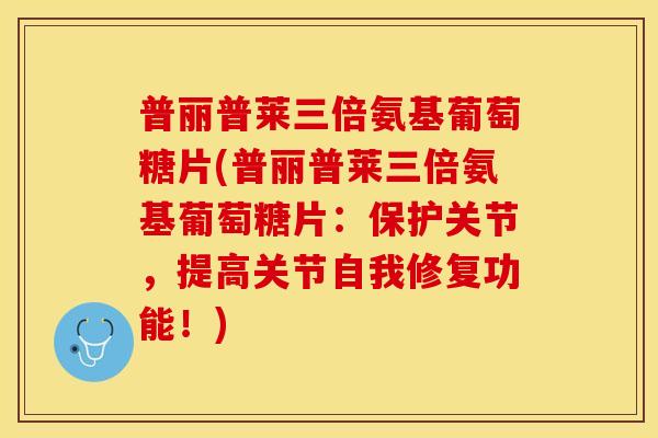普丽普莱三倍氨基葡萄糖片(普丽普莱三倍氨基葡萄糖片：保护关节，提高关节自我修复功能！)