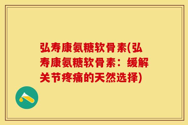 弘寿康氨糖软骨素(弘寿康氨糖软骨素：缓解关节疼痛的天然选择)
