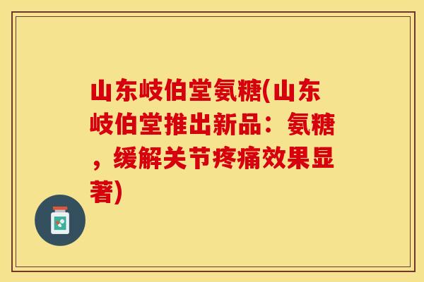 山东岐伯堂氨糖(山东岐伯堂推出新品：氨糖，缓解关节疼痛效果显著)