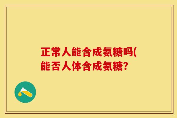 正常人能合成氨糖吗(能否人体合成氨糖？