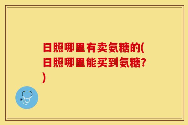 日照哪里有卖氨糖的(日照哪里能买到氨糖?)-第1张图片-关节保镖 日照哪里有卖氨糖的(日照哪里能买到氨糖?)-第1张图片-关节保镖