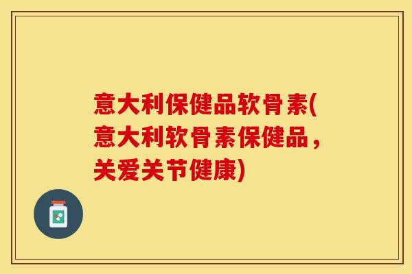 意大利保健品软骨素(意大利软骨素保健品，关爱关节健康)