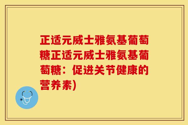 正适元威士雅氨基葡萄糖正适元威士雅氨基葡萄糖：促进关节健康的营养素)-第1张图片-关节保镖