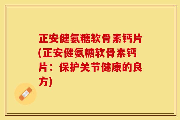 正安健氨糖软骨素钙片(正安健氨糖软骨素钙片：保护关节健康的良方)