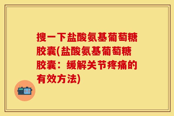 搜一下盐酸氨基葡萄糖胶囊(盐酸氨基葡萄糖胶囊：缓解关节疼痛的有效方法)