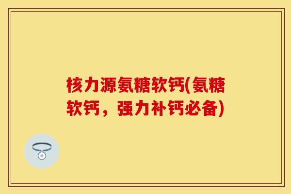 核力源氨糖软钙(氨糖软钙，强力补钙必备)