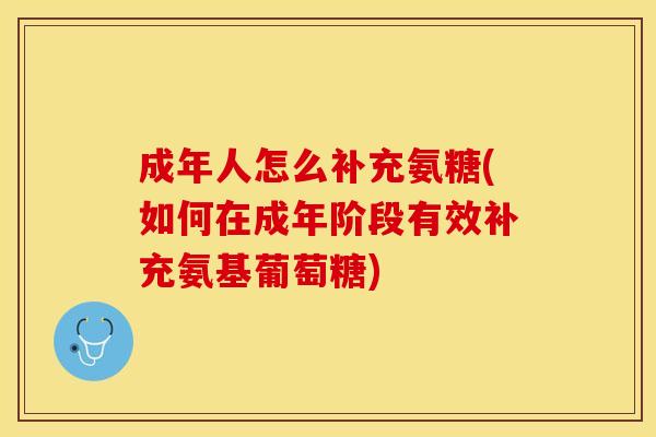 成年人怎么补充氨糖(如何在成年阶段有效补充氨基葡萄糖)