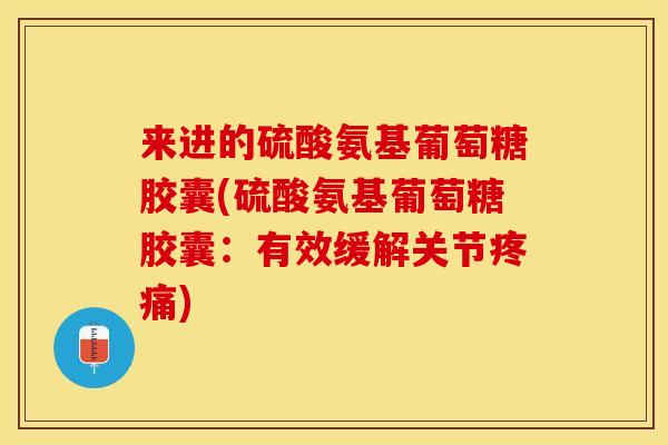 来进的硫酸氨基葡萄糖胶囊(硫酸氨基葡萄糖胶囊：有效缓解关节疼痛)-第1张图片-关节保镖