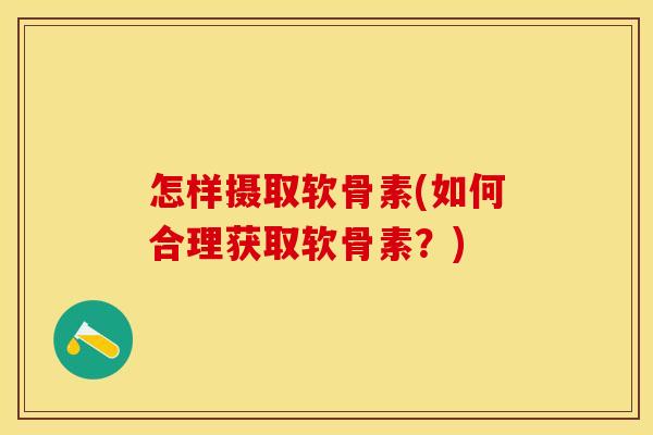 怎样摄取软骨素(如何合理获取软骨素？)