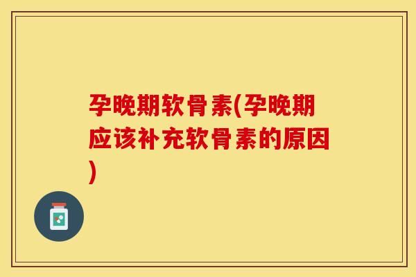 孕晚期软骨素(孕晚期应该补充软骨素的原因)