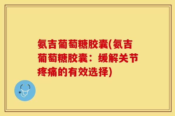 氨吉葡萄糖胶囊(氨吉葡萄糖胶囊：缓解关节疼痛的有效选择)