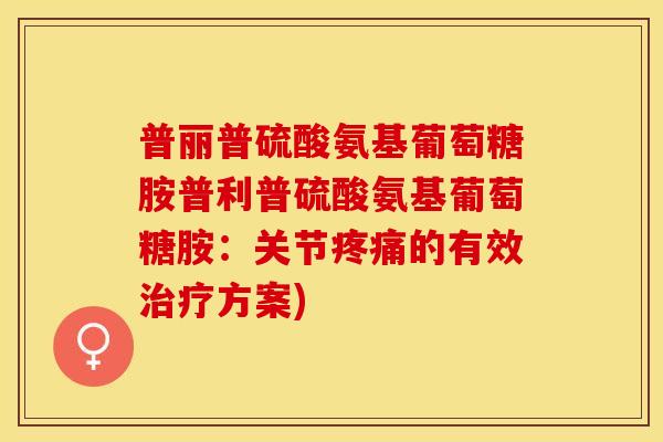 普丽普硫酸氨基葡萄糖胺普利普硫酸氨基葡萄糖胺：关节疼痛的有效治疗方案)