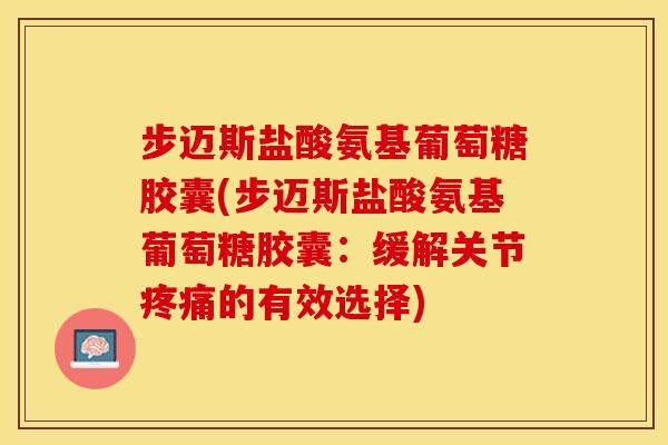 步迈斯盐酸氨基葡萄糖胶囊(步迈斯盐酸氨基葡萄糖胶囊：缓解关节疼痛的有效选择)