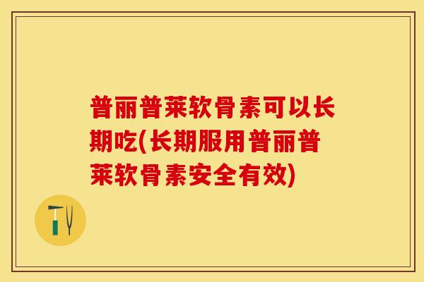 普丽普莱软骨素可以长期吃(长期服用普丽普莱软骨素安全有效)