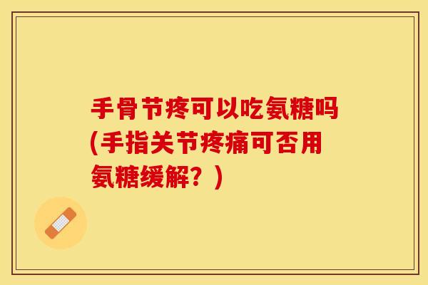 手骨节疼可以吃氨糖吗(手指关节疼痛可否用氨糖缓解？)