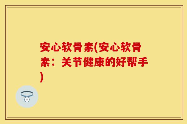 安心软骨素(安心软骨素：关节健康的好帮手)