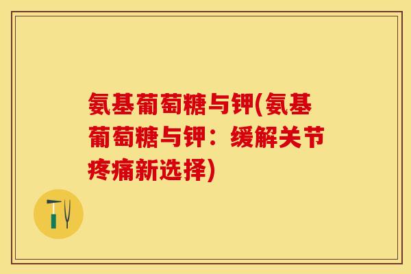 氨基葡萄糖与钾(氨基葡萄糖与钾：缓解关节疼痛新选择)