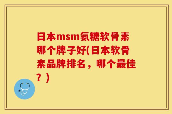 日本msm氨糖软骨素哪个牌子好(日本软骨素品牌排名，哪个最佳？)
