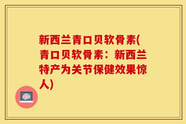 新西兰青口贝软骨素(青口贝软骨素：新西兰特产为关节保健效果惊人)