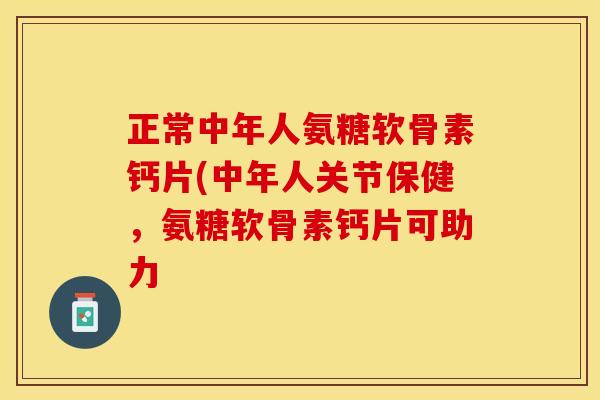 正常中年人氨糖软骨素钙片(中年人关节保健，氨糖软骨素钙片可助力