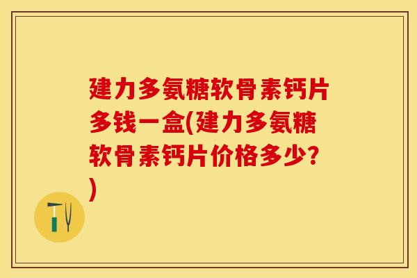 建力多氨糖软骨素钙片多钱一盒(建力多氨糖软骨素钙片价格多少？)