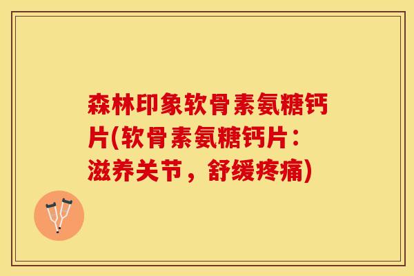森林印象软骨素氨糖钙片(软骨素氨糖钙片：滋养关节，舒缓疼痛)