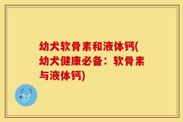 幼犬软骨素和液体钙(幼犬健康必备：软骨素与液体钙)