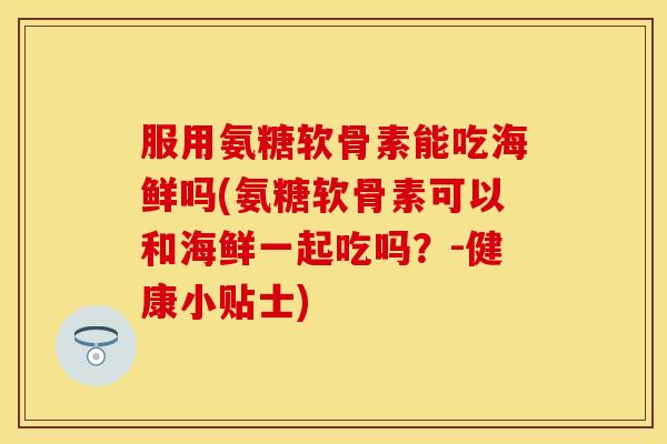 服用氨糖软骨素能吃海鲜吗(氨糖软骨素可以和海鲜一起吃吗？-健康小贴士)