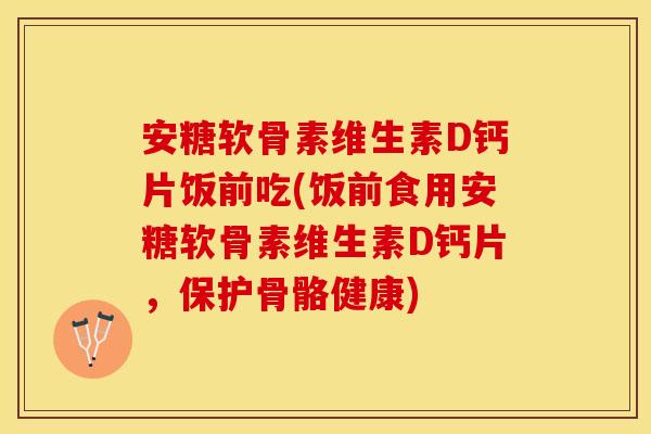 安糖软骨素维生素D钙片饭前吃(饭前食用安糖软骨素维生素D钙片，保护骨骼健康)
