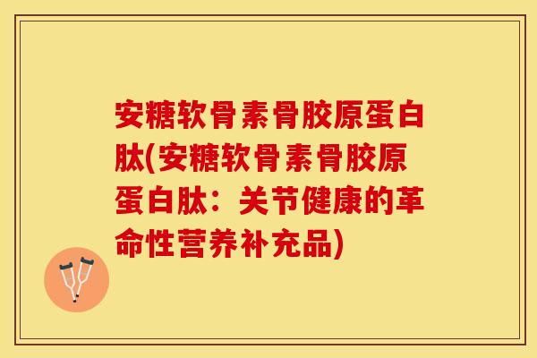 安糖软骨素骨胶原蛋白肽(安糖软骨素骨胶原蛋白肽：关节健康的革命性营养补充品)
