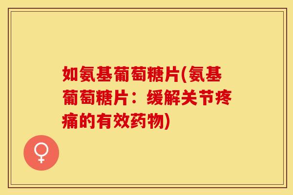 如氨基葡萄糖片(氨基葡萄糖片：缓解关节疼痛的有效药物)