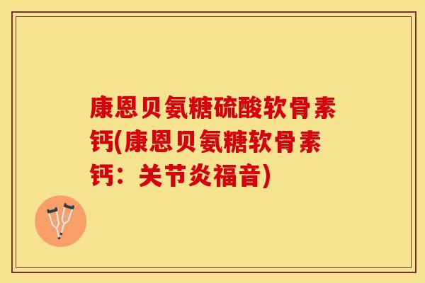康恩贝氨糖硫酸软骨素钙(康恩贝氨糖软骨素钙：关节炎福音)-第1张图片-关节保镖