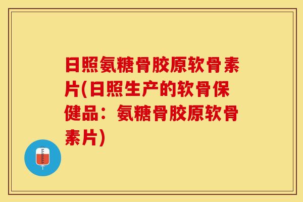 日照氨糖骨胶原软骨素片(日照生产的软骨保健品：氨糖骨胶原软骨素片)